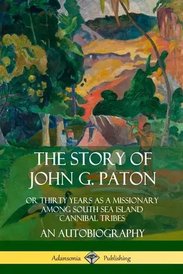 Příběh Johna G. Patona: Příběh Patona Patona: Třicet let jako misionář mezi kanibalskými kmeny na jihomořských ostrovech. - The Story of John G. Paton: Or Thirty Years as a Missionary Among South Sea Island Cannibal Tribes, An Autobiography