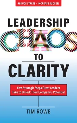 Od chaosu ve vedení k jasnosti: Pět strategických kroků, které velcí lídři učiní, aby uvolnili potenciál své společnosti - Leadership Chaos to Clarity: Five Strategic Steps Great Leaders Take to Unlock Their Company's Potential