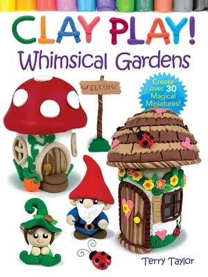 Clay Play! Rozmarné zahrady: Vytvořte si více než 30 kouzelných miniatur! - Clay Play! Whimsical Gardens: Create Over 30 Magical Miniatures!