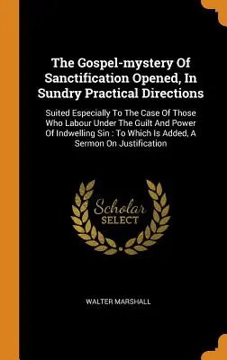 The Gospel-mystery Of Sanctification Opened, In Sundry Practical Directions (Záhada evangelia o posvěcení otevřená v různých praktických směrech): Vhodné zvláště pro ty, kdo pracují pod tíhou viny a síly. - The Gospel-mystery Of Sanctification Opened, In Sundry Practical Directions: Suited Especially To The Case Of Those Who Labour Under The Guilt And Pow