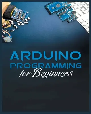 Kompletní průvodce programováním Arduino: Jednoduché a efektivní metody, jak se naučit programovat Arduino - The Complete Guide to Arduino Programming: Simple and Effective Methods to Learn Arduino Programming