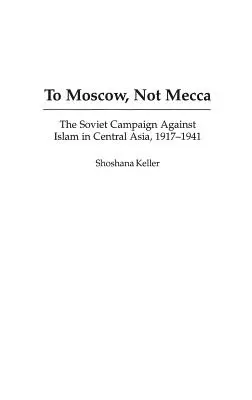 Do Moskvy, ne do Mekky: Sovětské tažení proti islámu ve střední Asii, 1917-1941 - To Moscow, Not Mecca: The Soviet Campaign Against Islam in Central Asia, 1917-1941