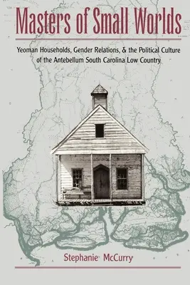 Masters of Small Worlds: Yeoman Households, Gender Relations, and the Political Culture of the Antebellum South Carolina Low Country (Páni malých světů: Hospodářské domácnosti, vztahy mezi pohlavími a politická kultura v Jižní Karolíně v období před novelou) - Masters of Small Worlds: Yeoman Households, Gender Relations, and the Political Culture of the Antebellum South Carolina Low Country