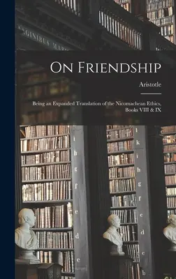 O přátelství; rozšířený překlad Nikomachovy etiky, knihy VIII a IX - On Friendship; Being an Expanded Translation of the Nicomachean Ethics, Books VIII & IX