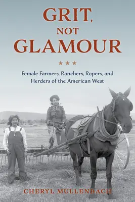 Odvaha, ne půvab: Ženy farmářky, rančerky, provazochodkyně a pastevkyně amerického Západu - Grit, Not Glamour: Female Farmers, Ranchers, Ropers, and Herders of the American West