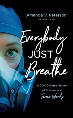 Everybody Just Breathe: Covid Nurse Memoir of Stamina and Swear Words (Vzpomínky zdravotní sestry z Covidu o výdrži a nadávkách) - Everybody Just Breathe: A Covid Nurse Memoir of Stamina and Swear Words