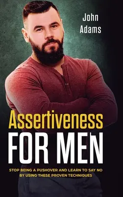Asertivita pro muže: Přestaňte se chovat jako otloukánek a naučte se říkat ne pomocí těchto osvědčených technik - Assertiveness for Men: Stop Being a Pushover and Learn to Say No by Using These Proven Techniques