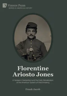 Florentinský Ariosto Jones: Yankee ve Švýcarsku a raná globalizace amerického hodinářského systému (Premium Color) - Florentine Ariosto Jones: A Yankee in Switzerland and the Early Globalization of the American System of Watchmaking (Premium Color)