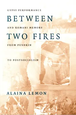 Mezi dvěma ohni: Cigánské představení a romská paměť od Puškina po postsocialismus - Between Two Fires: Gypsy Performance and Romani Memory from Pushkin to Post-Socialism