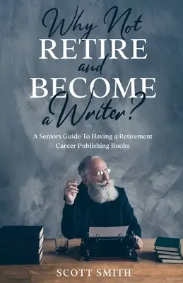 Proč nejít do důchodu a nestát se spisovatelem: Průvodce pro seniory, jak mít kariéru v důchodu Vydávání knih - Why Not Retire and Become a Writer?: A Seniors Guide to Having a Retirement Career Publishing Books