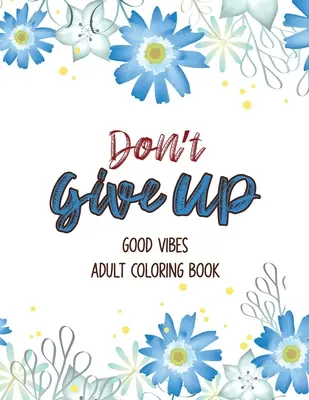 Nevzdávejte se dobré nálady Omalovánky pro dospělé: Omalovánky pro dospělé, které poskytují relaxaci a povzbuzení: Omalovánky proti depresi, C - Don't Give Up Good Vibes Adult Coloring Book: Depression Relief Coloring Book, a Coloring Book for Grown-Ups Providing Relaxation and Encouragement, C