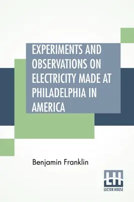 Experiments And Observations On Electricity Made at Philadelphia In America (Pokusy a pozorování s elektřinou provedené ve Filadelfii v Americe): Collinsonovi z Londýna. - Experiments And Observations On Electricity Made At Philadelphia In America: And Communicated In Several Letters To Mr. P. Collinson, Of London