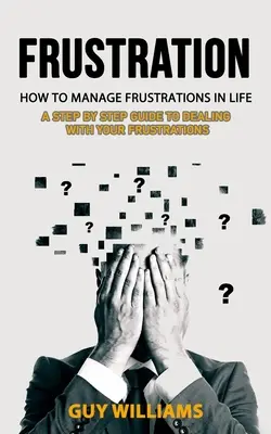 Frustrace: Jak zvládat frustrace v životě (Průvodce krok za krokem, jak se vypořádat se svými frustracemi) - Frustration: How to Manage Frustrations in Life (A Step by Step Guide to Dealing with Your Frustrations)