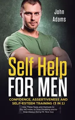 Self Help for Men (Svépomoc pro muže): Pomocí těchto nástrojů a metod můžete říkat více NE, přestat pochybovat o tom, že se budete cítit lépe. - Self Help for Men: Confidence, Assertiveness and Self-Esteem Training (3 in 1) Use These Tools and Methods to Say NO more, to Stop Doubti
