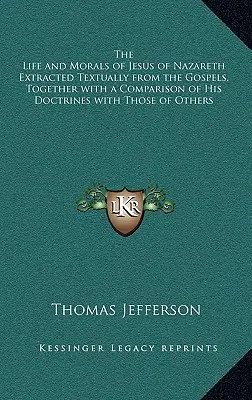 The Life and Morals of Jesus of Nazareth Extracted Textually from the Gospels, Together with a Comparison of His Doctrines with the Others - The Life and Morals of Jesus of Nazareth Extracted Textually from the Gospels, Together with a Comparison of His Doctrines with Those of Others