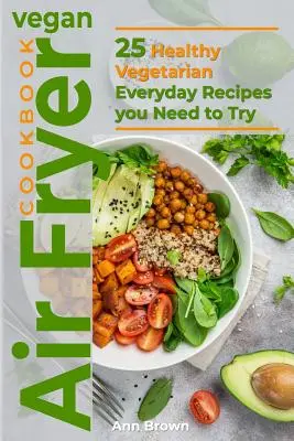 Vegan Air Fryer Cookbook: Veganská kuchařka pro fritézy na vzduchu: Vychytávky z fritézy: 25 zdravých vegetariánských receptů na každý den, které musíte vyzkoušet - Vegan Air Fryer Cookbook: 25 Healthy Vegetarian Everyday Recipes you Need to Try