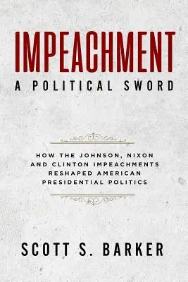 Impeachment - politický meč: Jak Johnsonův, Nixonův a Clintonův impeachment přetvořil prezidentskou politiku - Impeachment - A Political Sword: How The Johnson, Nixon and Clinton Impeachments Reshaped Presidenial Politics
