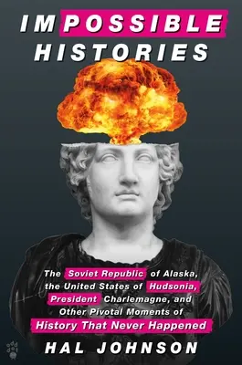 Nemožné dějiny: Sovětská republika Aljaška, Spojené státy Hudsonie, prezident Karel Veliký a další zlomové okamžiky dějin. - Impossible Histories: The Soviet Republic of Alaska, the United States of Hudsonia, President Charlemagne, and Other Pivotal Moments of Hist