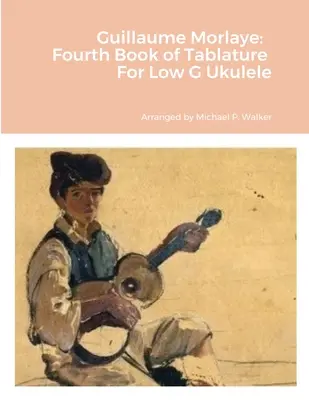 Guillaume Morlaye: Moryeye: Čtvrtá kniha tabulatur pro nízké ukulele g - Guillaume Morlaye: Fourth Book of Tablature For Low G Ukulele