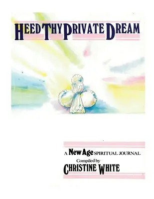 Dbej na svůj soukromý sen: A New Age Spiritual Journal Compiled by Christine White: Svazek I. - Heed Thy Private Dream: A New Age Spiritual Journal Compiled by Christine White: Volume I