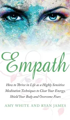 Empatie: Meditační techniky, které vám pomohou vyčistit energii, ochránit tělo a překonat problémy, které vás trápí. - Empath: How to Thrive in Life as a Highly Sensitive - Meditation Techniques to Clear Your Energy, Shield Your Body and Overcom