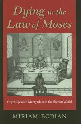 Umírání v Mojžíšově zákoně: Kryptožidovské mučednictví v iberském světě. - Dying in the Law of Moses: Crypto-Jewish Martyrdom in the Iberian World