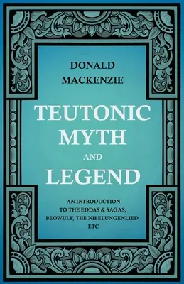 Teutonské mýty a legendy - úvod do Edd a ság, Beowulfa, Nibelungů atd. - Teutonic Myth and Legend - An Introduction to the Eddas & Sagas, Beowulf, The Nibelungenlied, etc