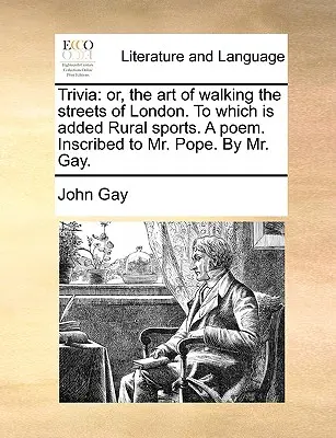 Trivia: Or, the Art of Walking the Streets of London. to Which Is Added Rural Sports. a Poem. S věnováním panu Popeovi od pana Ga. - Trivia: Or, the Art of Walking the Streets of London. to Which Is Added Rural Sports. a Poem. Inscribed to Mr. Pope. by Mr. Ga