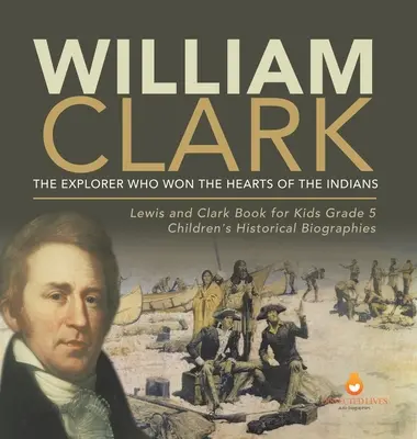 William Clark: Objevitel, který si získal srdce indiánů Lewis a Clark kniha pro děti 5. třída Dětské historické životopisy - William Clark: The Explorer Who Won the Hearts of the Indians Lewis and Clark Book for Kids Grade 5 Children's Historical Biographies