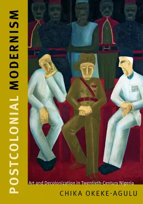 Postkoloniální modernismus: Umění a dekolonizace v Nigérii dvacátého století - Postcolonial Modernism: Art and Decolonization in Twentieth-Century Nigeria