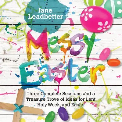 Messy Easter (Velikonoce v Messy): Tři kompletní sezení a pokladnice nápadů pro postní dobu, Svatý týden a Velikonoce. - Messy Easter: Three Complete Sessions and a Treasure Trove of Ideas for Lent, Holy Week, and Easter