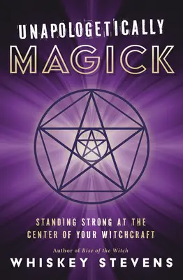 Neomylně magicky: Vyznávání magie: Stát pevně ve středu svého čarodějnictví - Unapologetically Magick: Standing Strong at the Center of Your Witchcraft