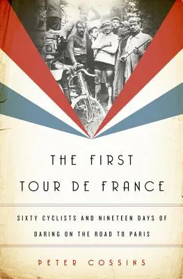 První Tour de France: Šedesát cyklistů a devatenáct dní odvahy na cestě do Paříže - The First Tour de France: Sixty Cyclists and Nineteen Days of Daring on the Road to Paris