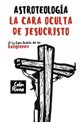 Astroteologie: La Cara Oculta de Jesucristo Y Las Religiones - Astroteologa: La Cara Oculta de Jesucristo Y Las Religiones