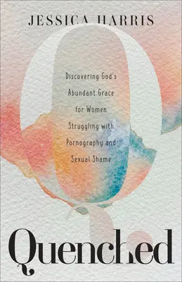 Quenched: Objevování hojné Boží milosti pro ženy bojující s pornografií a sexuálním studem - Quenched: Discovering God's Abundant Grace for Women Struggling with Pornography and Sexual Shame