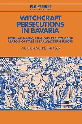 Pronásledování čarodějnictví v Bavorsku: lidová magie, náboženský fanatismus a státní rozum v raně novověké Evropě - Witchcraft Persecutions in Bavaria: Popular Magic, Religious Zealotry and Reason of State in Early Modern Europe