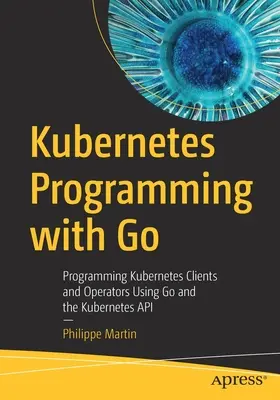 Programování Kubernetes s Go: Programování klientů a operátorů Kubernetes pomocí jazyka Go a rozhraní Kubernetes API - Kubernetes Programming with Go: Programming Kubernetes Clients and Operators Using Go and the Kubernetes API