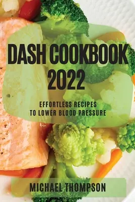 Dash Cookbook 2022: Recepty pro snížení krevního tlaku bez námahy - Dash Cookbook 2022: Effortless Recipes to Lower Blood Pressure