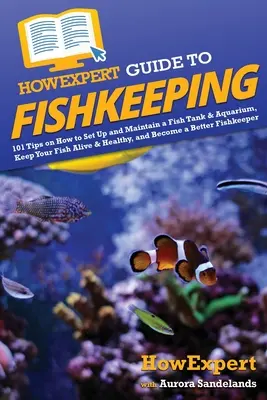 JakExpertní průvodce chovem ryb: Jak si zařídit a udržovat akvárium, udržet ryby živé a zdravé a stát se lepším rybářem? - HowExpert Guide to Fishkeeping: 101 Tips on How to Set Up and Maintain a Fish Tank & Aquarium, Keep Your Fish Alive & Healthy, and Become a Better Fis