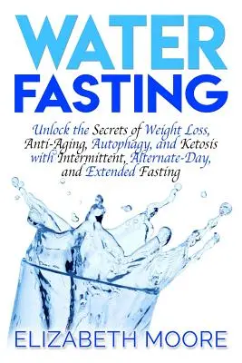 Vodní půst: Odhalte tajemství hubnutí, boje proti stárnutí, autofagie a ketózy s přerušovaným, střídavým a prodlouženým půstem. - Water Fasting: Unlock the Secrets of Weight Loss, Anti-Aging, Autophagy, and Ketosis with Intermittent, Alternate-Day, and Extended F