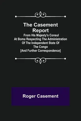 The Casement Report; from His Majesty's Consul at Boma Respecting the Administration of the Independent State of the Congo [a další korespondence - The Casement Report; from His Majesty's Consul at Boma Respecting the Administration of the Independent State of the Congo [and Further Correspondence