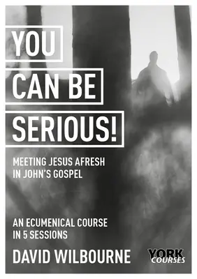 You Can Be Serious! Setkání s Ježíšem v Janově evangeliu: York Courses - You Can Be Serious! Meeting Jesus Afresh in John's Gospel: York Courses