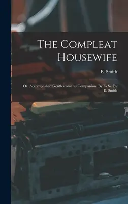 The Compleat Housewife: (1739): „Původní hospodyně: Nebo dokonalá společnice gentlemanky“ (1739). By E. Smith - The Compleat Housewife: Or, Accomplished Gentlewoman's Companion, By E- S-. By E. Smith