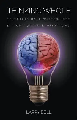 Myšlení v celku: Odmítnutí polovičatých omezení levého a pravého mozku - Thinking Whole: Rejecting Half-Witted Left & Right Brain Limitations