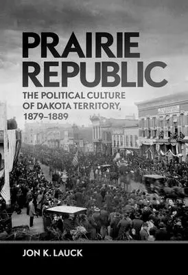 Prérijní republika: Politická kultura dakotského území v letech 1879-1889 - Prairie Republic: The Political Culture of Dakota Territory, 1879-1889