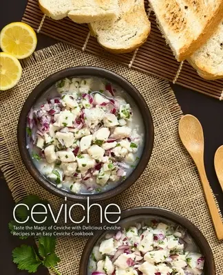 Ceviche: Ochutnejte kouzlo ceviche s lahodnými recepty na ceviche ve Snadné kuchařce ceviche (2. vydání) - Ceviche: Taste the Magic of Ceviche with Delicious Ceviche Recipes in an Easy Ceviche Cookbook (2nd Edition)