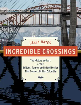 Neuvěřitelné křižovatky: Neobyčejné mosty: historie a umění mostů, tunelů a trajektů, které spojují Britskou Kolumbii. - Incredible Crossings: The History and Art of the Bridges, Tunnels and Ferries That Connect British Columbia