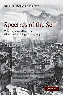 Přízraky vlastního já: myšlení o duchách a vidění duchů v Anglii, 1750-1920 - Spectres of the Self: Thinking about Ghosts and Ghost-Seeing in England, 1750-1920