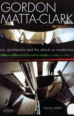 Gordon Matta-Clark: Gartak Mattaka: Umění, architektura a útok na modernismus - Gordon Matta-Clark: Art, Architecture and the Attack on Modernism