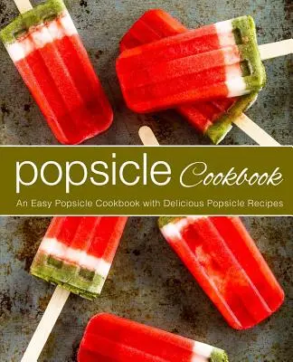 Kuchařka nanuků: Snadná kuchařka na nanuky s chutnými recepty na nanuky (2. vydání) - Popsicle Cookbook: An Easy Popsicle Cookbook with Delicious Popsicle Recipes (2nd Edition)